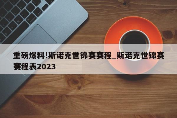 重磅爆料!斯诺克世锦赛赛程_斯诺克世锦赛赛程表2023