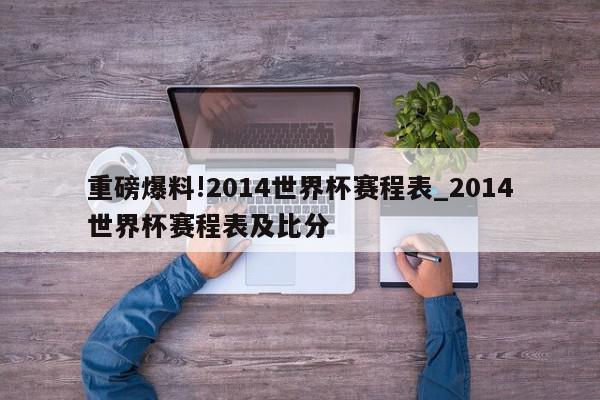 重磅爆料!2014世界杯赛程表_2014世界杯赛程表及比分