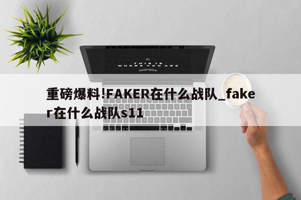 重磅爆料!FAKER在什么战队_faker在什么战队s11