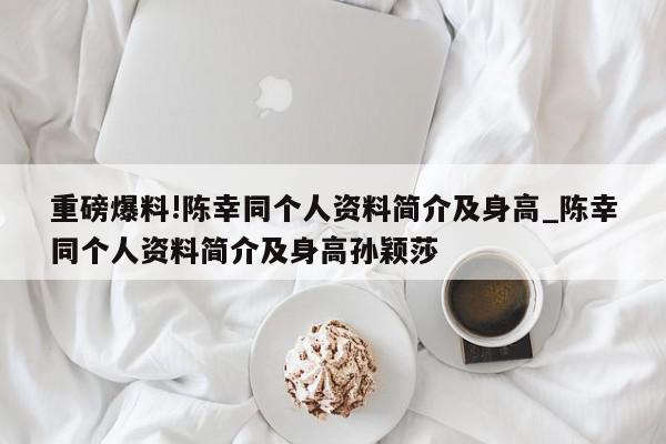 重磅爆料!陈幸同个人资料简介及身高_陈幸同个人资料简介及身高孙颖莎