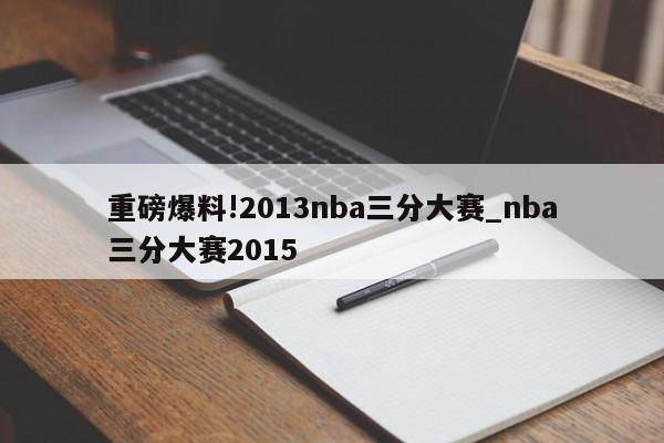 重磅爆料!2013nba三分大赛_nba三分大赛2015