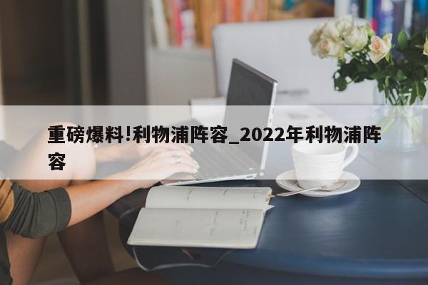 重磅爆料!利物浦阵容_2022年利物浦阵容