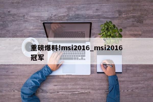 重磅爆料!msi2016_msi2016冠军