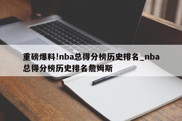 重磅爆料!nba总得分榜历史排名_nba总得分榜历史排名詹姆斯