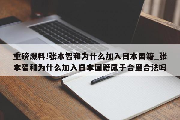 重磅爆料!张本智和为什么加入日本国籍_张本智和为什么加入日本国籍属于合里合法吗