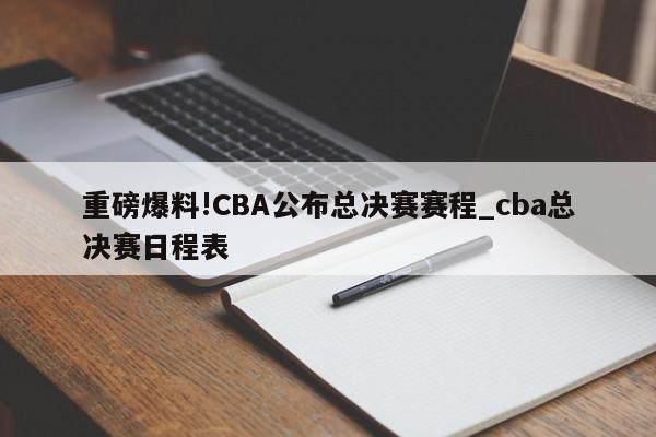 重磅爆料!CBA公布总决赛赛程_cba总决赛日程表