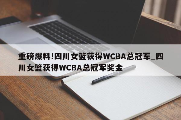 重磅爆料!四川女篮获得WCBA总冠军_四川女篮获得WCBA总冠军奖金