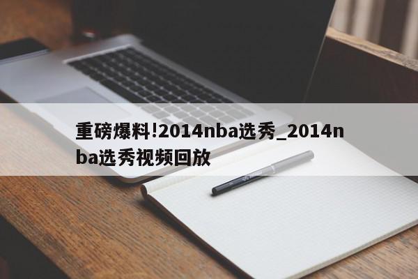 重磅爆料!2014nba选秀_2014nba选秀视频回放