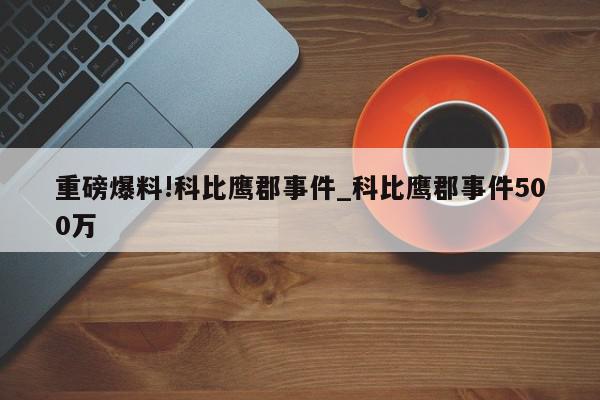 重磅爆料!科比鹰郡事件_科比鹰郡事件500万