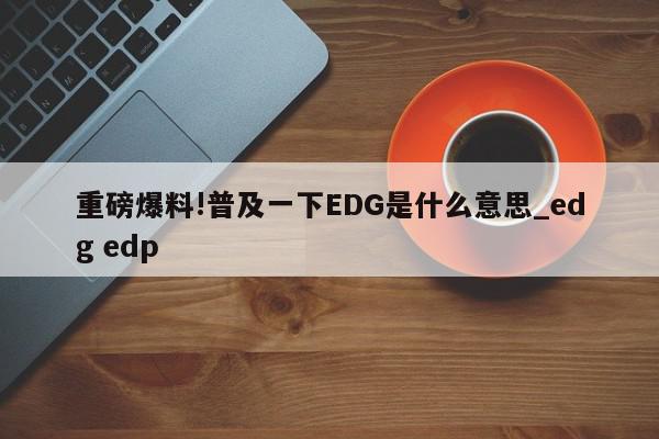 重磅爆料!普及一下EDG是什么意思_edg edp