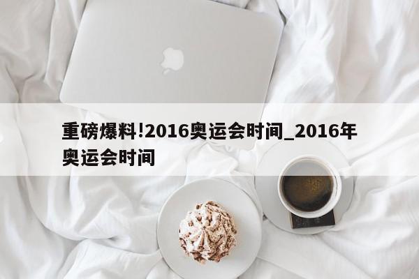 重磅爆料!2016奥运会时间_2016年奥运会时间