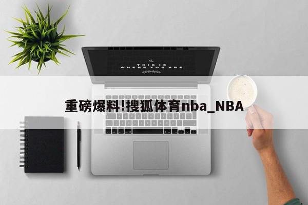 重磅爆料!搜狐体育nba_NBA