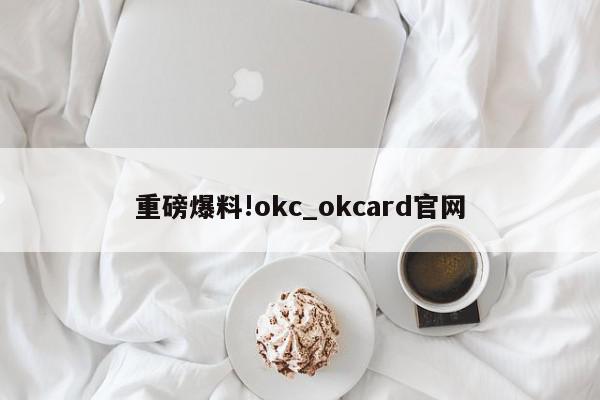 重磅爆料!okc_okcard官网