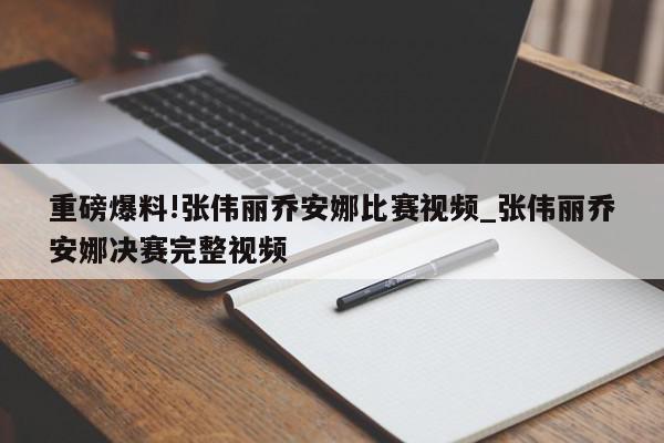 重磅爆料!张伟丽乔安娜比赛视频_张伟丽乔安娜决赛完整视频