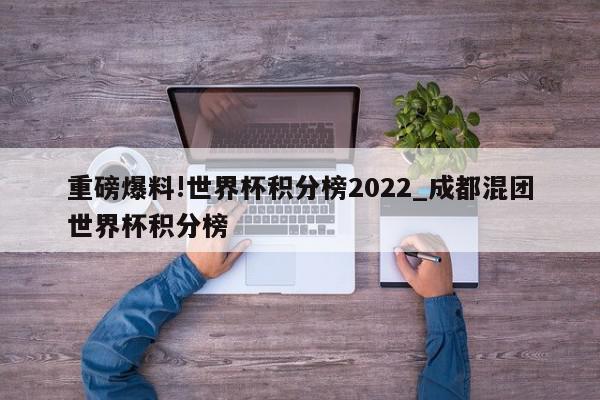 重磅爆料!世界杯积分榜2022_成都混团世界杯积分榜