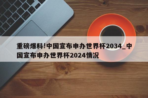 重磅爆料!中国宣布申办世界杯2034_中国宣布申办世界杯2024情况