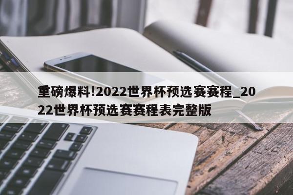 重磅爆料!2022世界杯预选赛赛程_2022世界杯预选赛赛程表完整版