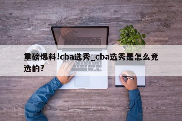 重磅爆料!cba选秀_cba选秀是怎么竞选的?