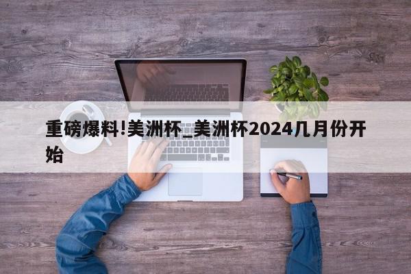 重磅爆料!美洲杯_美洲杯2024几月份开始