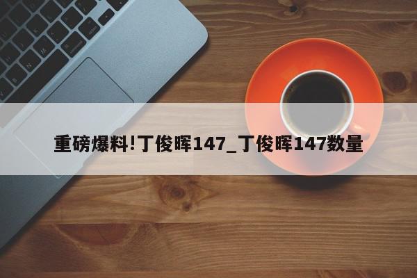 重磅爆料!丁俊晖147_丁俊晖147数量