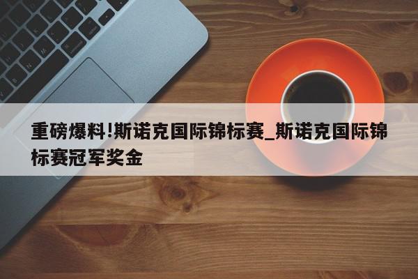 重磅爆料!斯诺克国际锦标赛_斯诺克国际锦标赛冠军奖金