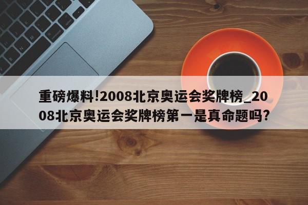 重磅爆料!2008北京奥运会奖牌榜_2008北京奥运会奖牌榜第一是真命题吗?