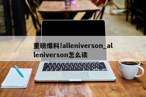 重磅爆料!alleniverson_alleniverson怎么读