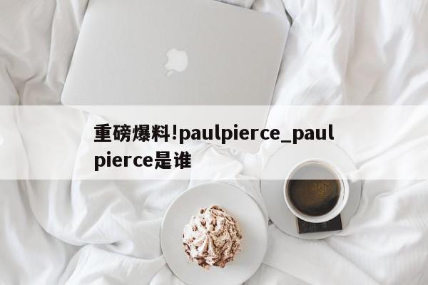 重磅爆料!paulpierce_paulpierce是谁