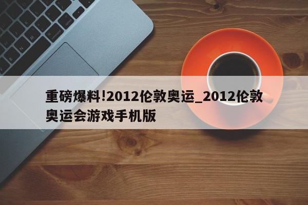 重磅爆料!2012伦敦奥运_2012伦敦奥运会游戏手机版